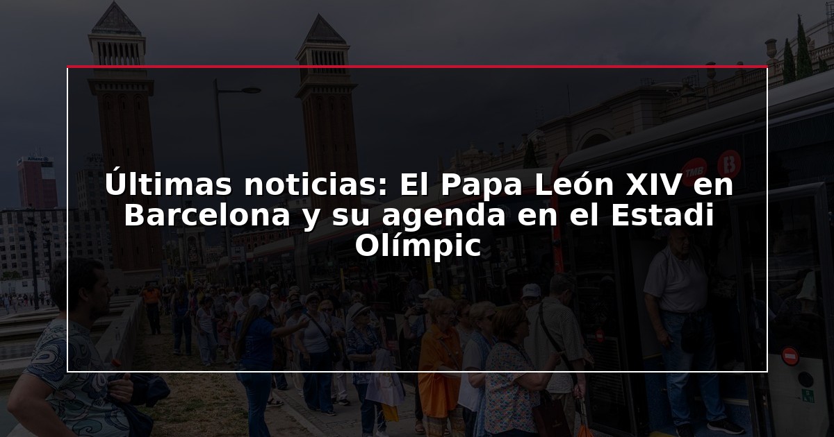 Últimas noticias: El Papa León XIV en Barcelona y su agenda en el Estadi Olímpic