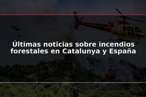 Últimas noticias sobre incendios forestales en Catalunya y España