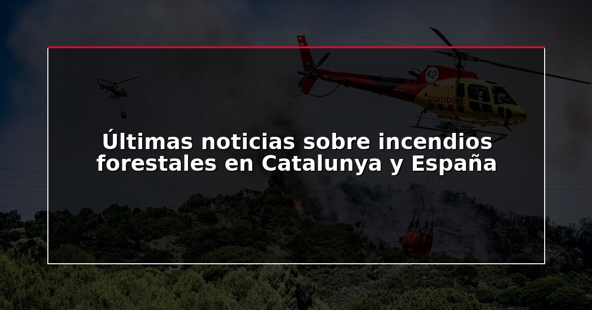 Últimas noticias sobre incendios forestales en Catalunya y España