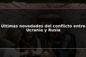 Últimas novedades del conflicto entre Ucrania y Rusia