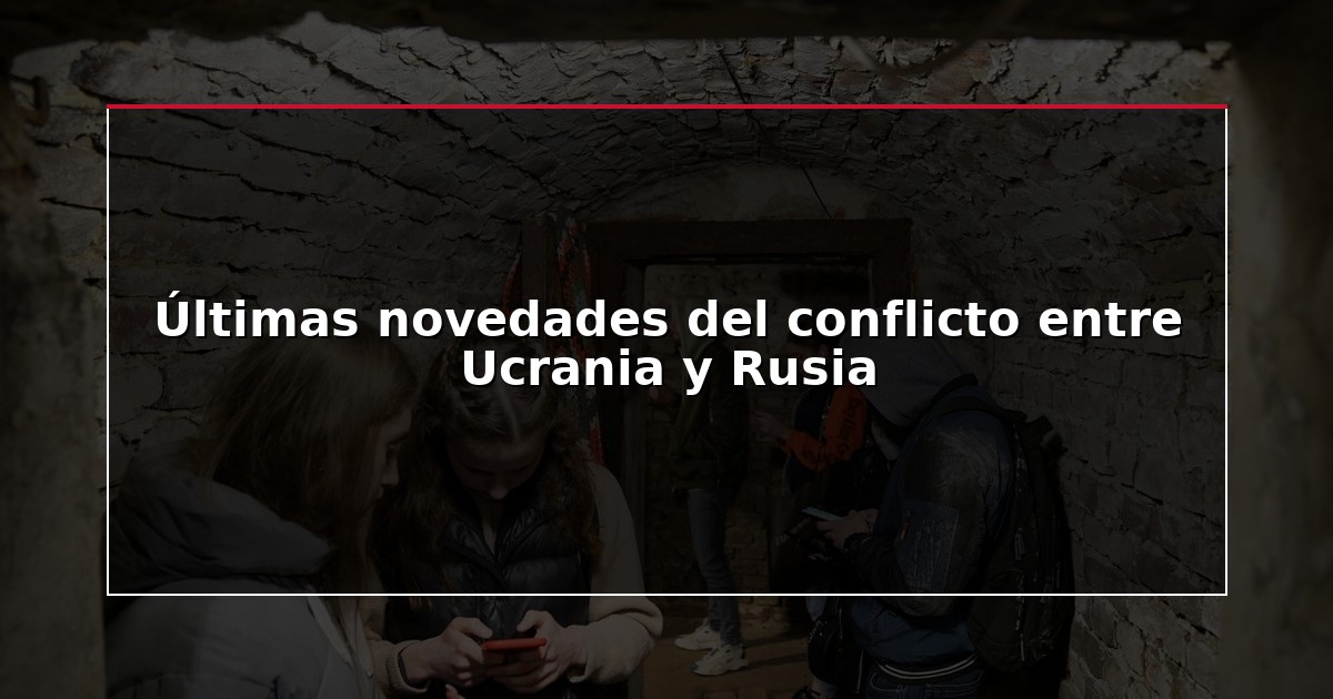 Últimas novedades del conflicto entre Ucrania y Rusia
