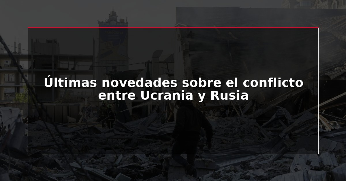 Últimas novedades sobre el conflicto entre Ucrania y Rusia