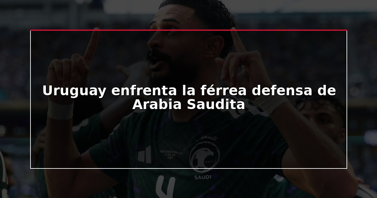 Uruguay enfrenta la férrea defensa de Arabia Saudita