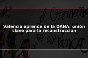 Valencia aprende de la DANA: unión clave para la reconstrucción