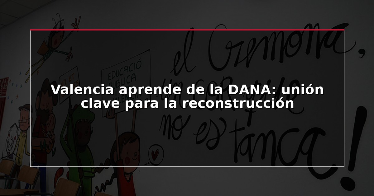 Valencia aprende de la DANA: unión clave para la reconstrucción