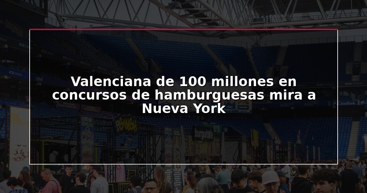 Valenciana de 100 millones en concursos de hamburguesas mira a Nueva York