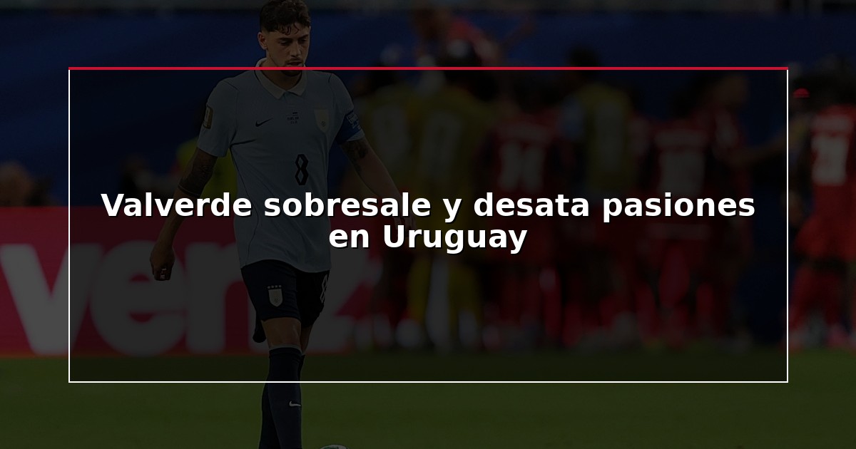 Valverde sobresale y desata pasiones en Uruguay