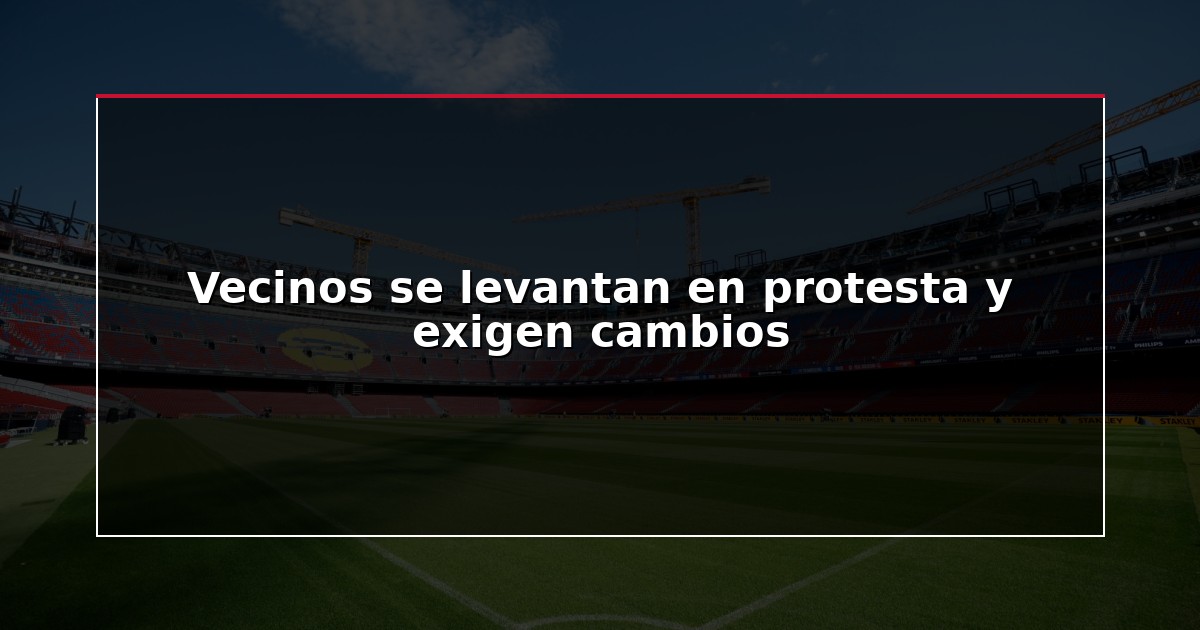 Vecinos se levantan en protesta y exigen cambios