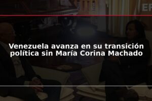 Venezuela avanza en su transición política sin María Corina Machado