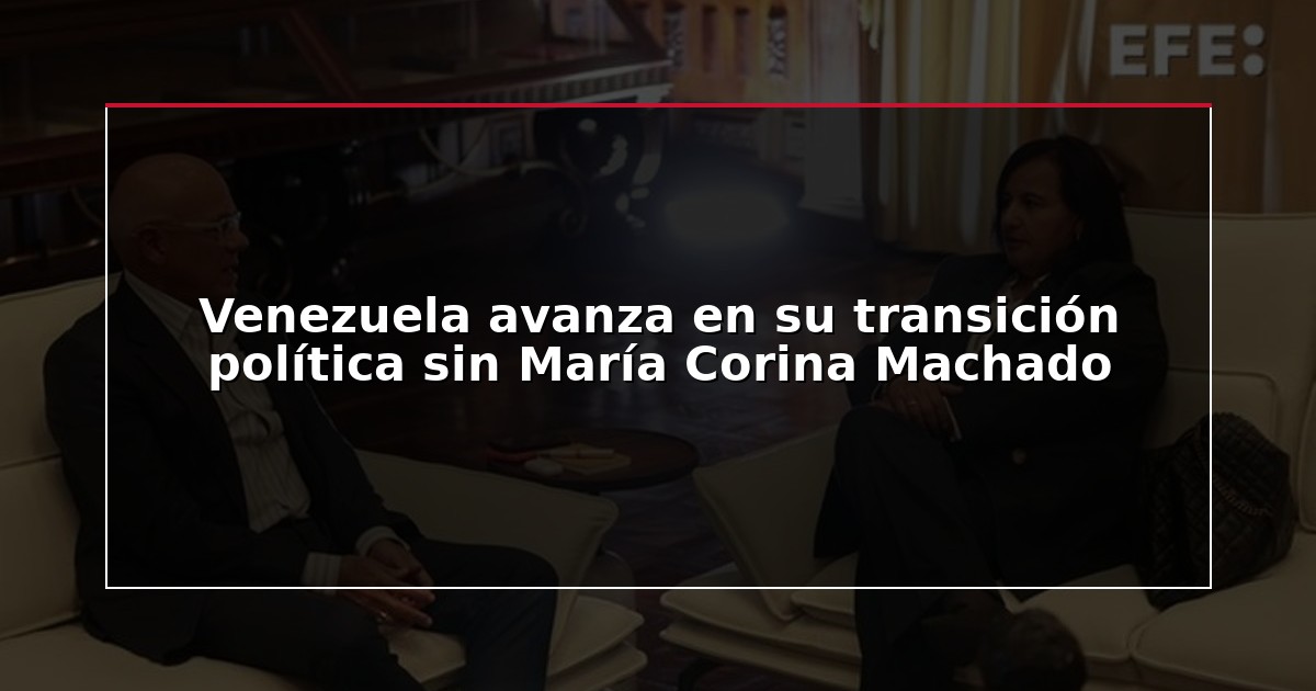 Venezuela avanza en su transición política sin María Corina Machado