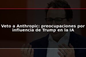 Veto a Anthropic: preocupaciones por influencia de Trump en la IA