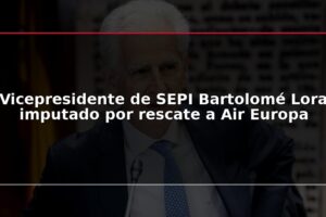 Vicepresidente de SEPI Bartolomé Lora imputado por rescate a Air Europa