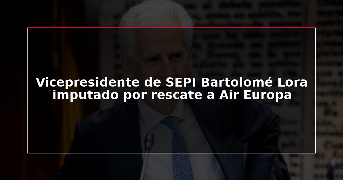 Vicepresidente de SEPI Bartolomé Lora imputado por rescate a Air Europa