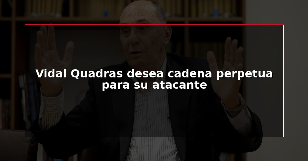 Vidal Quadras desea cadena perpetua para su atacante