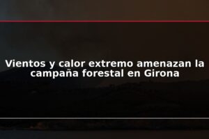 Vientos y calor extremo amenazan la campaña forestal en Girona
