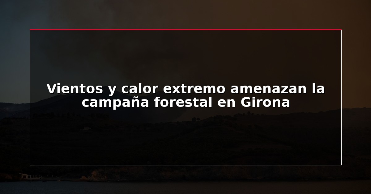 Vientos y calor extremo amenazan la campaña forestal en Girona