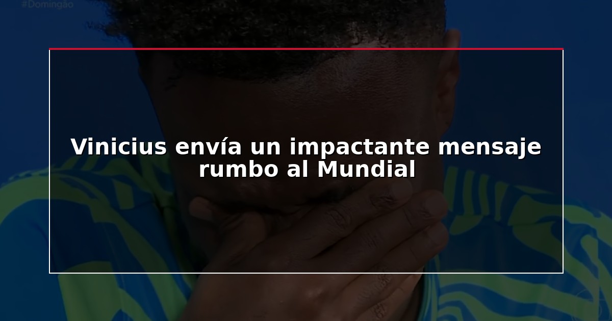 Vinicius envía un impactante mensaje rumbo al Mundial