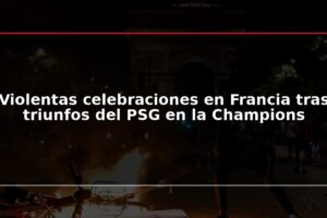 Violentas celebraciones en Francia tras triunfos del PSG en la Champions