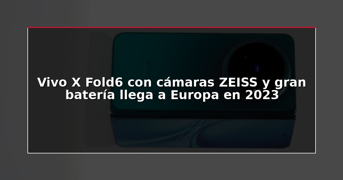 Vivo X Fold6 con cámaras ZEISS y gran batería llega a Europa en 2023