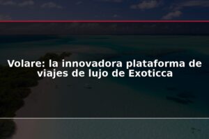 Volare: la innovadora plataforma de viajes de lujo de Exoticca