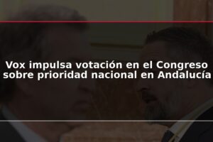 Vox impulsa votación en el Congreso sobre prioridad nacional en Andalucía