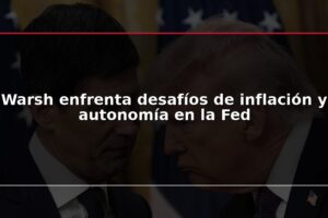 Warsh enfrenta desafíos de inflación y autonomía en la Fed