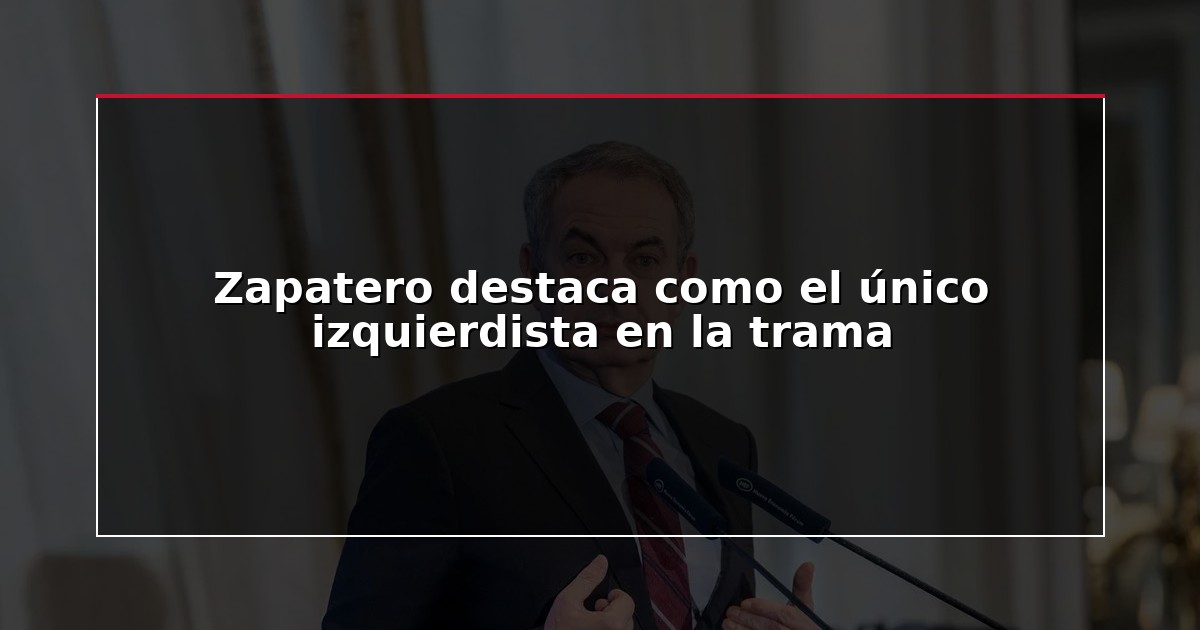 Zapatero destaca como el único izquierdista en la trama