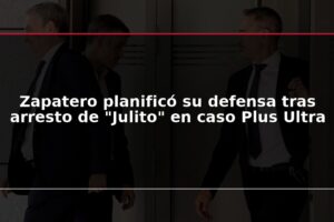 Zapatero planificó su defensa tras arresto de “Julito” en caso Plus Ultra