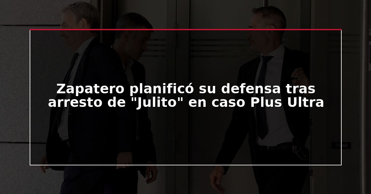 Zapatero planificó su defensa tras arresto de “Julito” en caso Plus Ultra