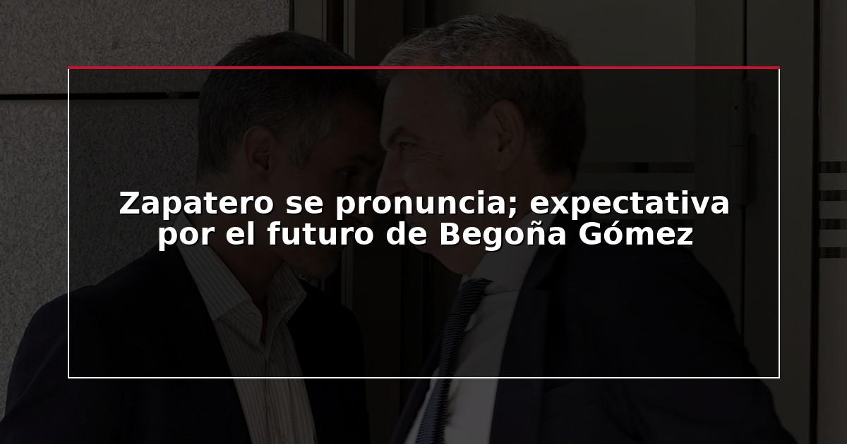 Zapatero se pronuncia; expectativa por el futuro de Begoña Gómez