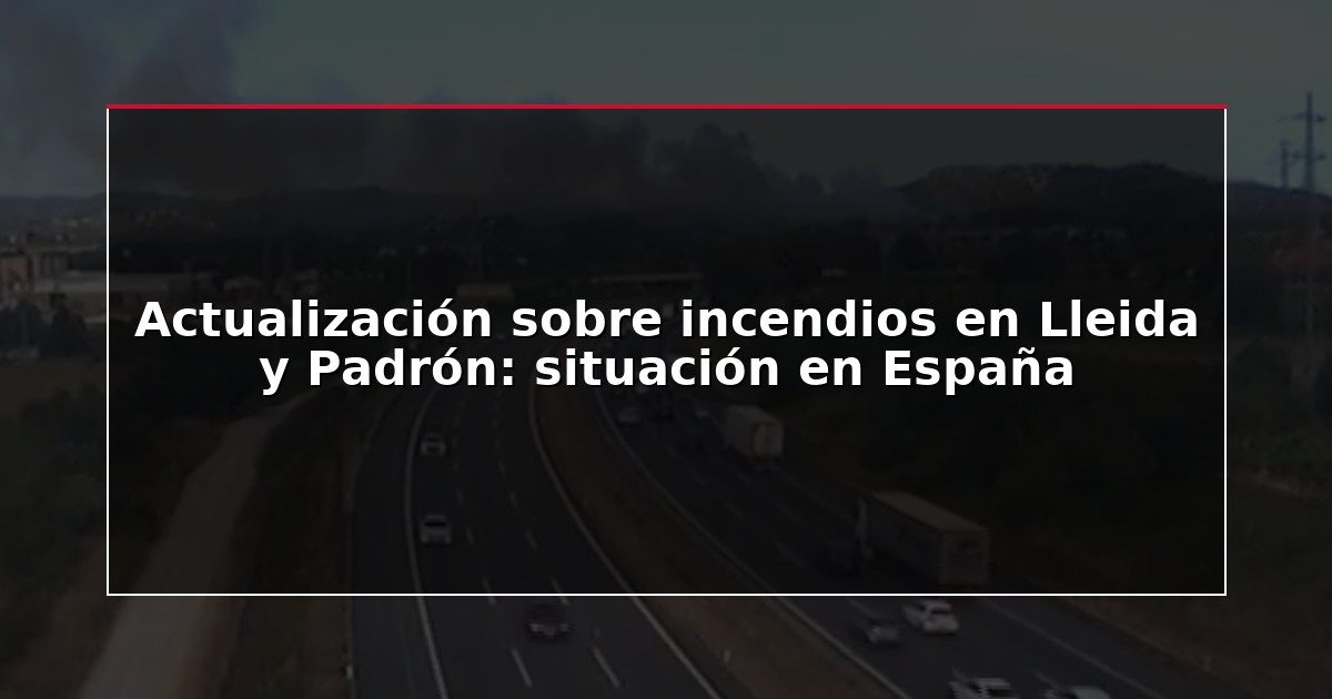 Actualización sobre incendios en Lleida y Padrón: situación en España