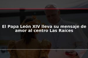 El Papa León XIV lleva su mensaje de amor al centro Las Raíces