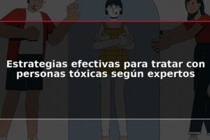 Estrategias efectivas para tratar con personas tóxicas según expertos