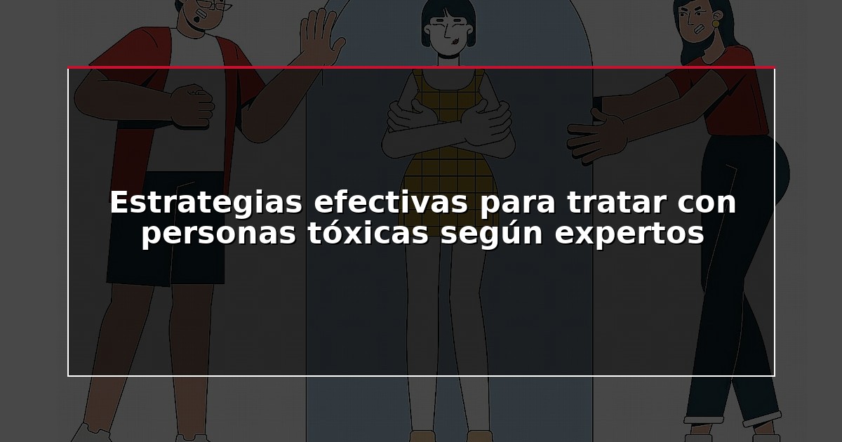 Estrategias efectivas para tratar con personas tóxicas según expertos