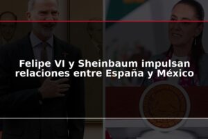 Felipe VI y Sheinbaum impulsan relaciones entre España y México
