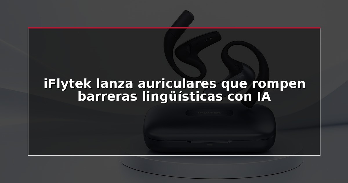 iFlytek lanza auriculares que rompen barreras lingüísticas con IA