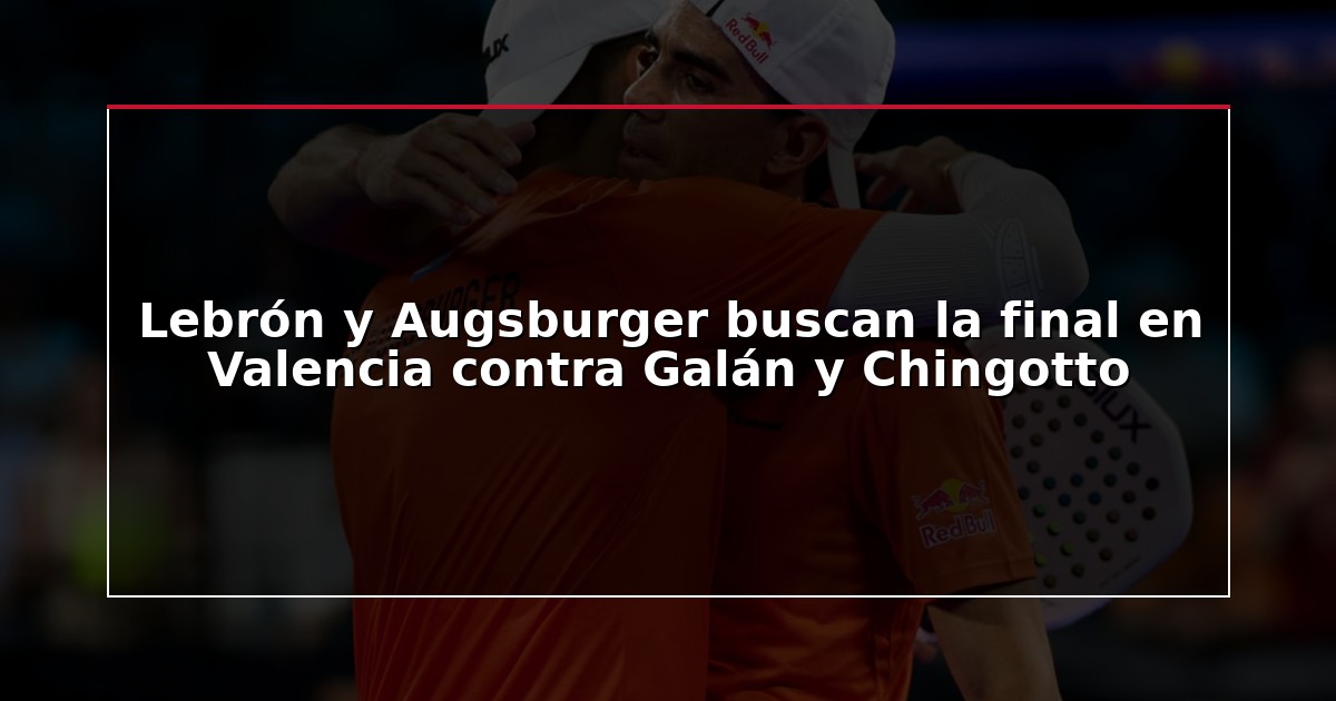 Lebrón y Augsburger buscan la final en Valencia contra Galán y Chingotto