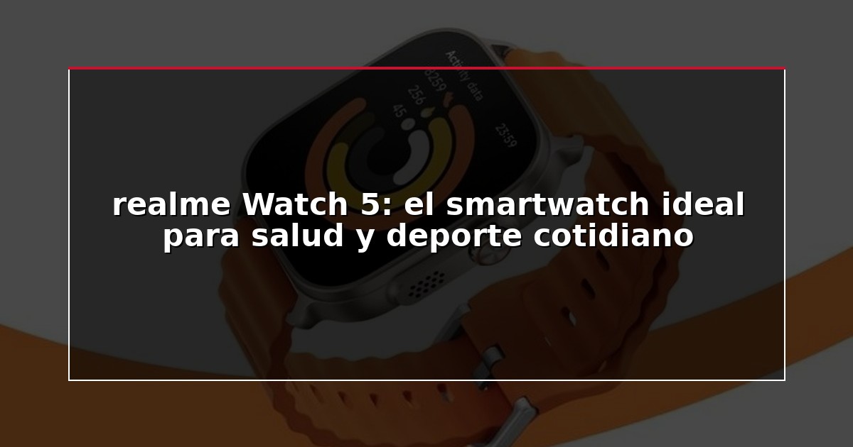 realme Watch 5: el smartwatch ideal para salud y deporte cotidiano