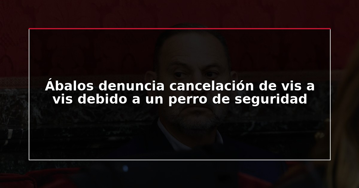 Ábalos denuncia cancelación de vis a vis debido a un perro de seguridad