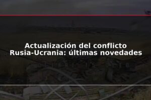 Actualización del conflicto Rusia-Ucrania: últimas novedades