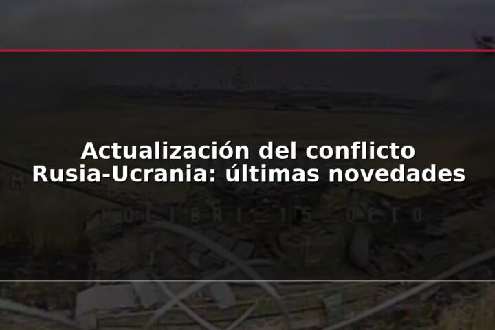 Actualización del conflicto Rusia-Ucrania: últimas novedades