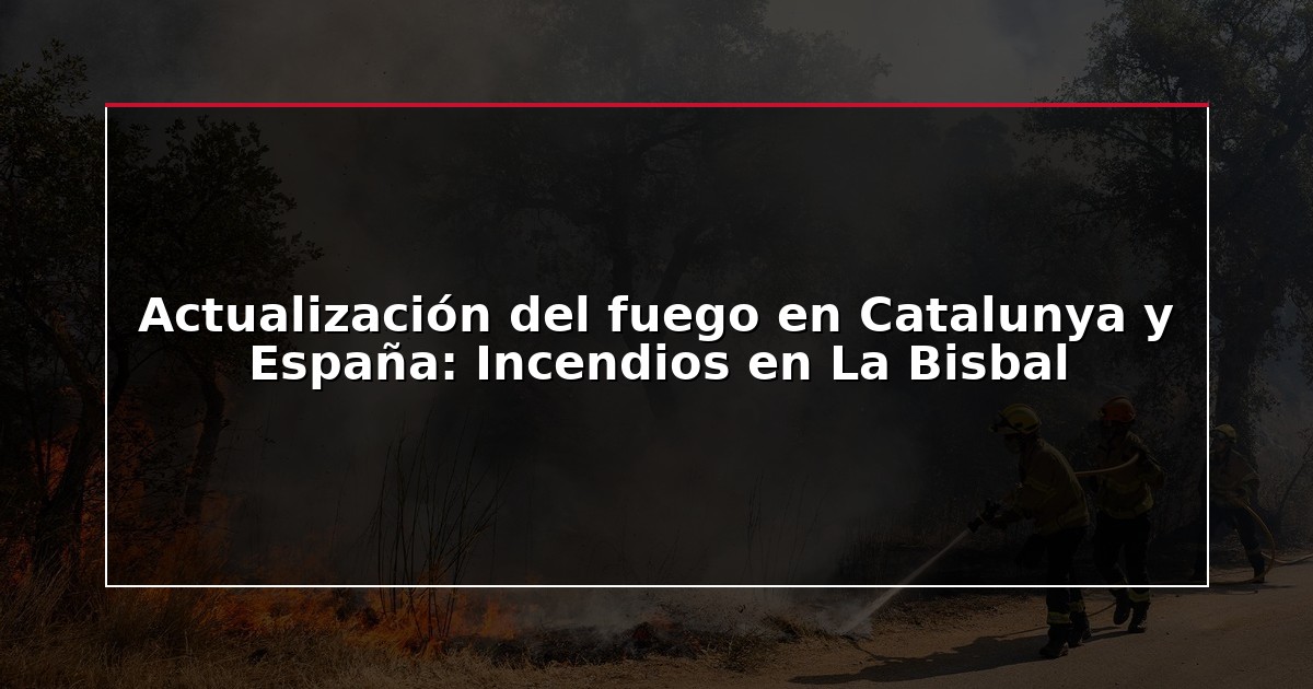 Actualización del fuego en Catalunya y España: Incendios en La Bisbal