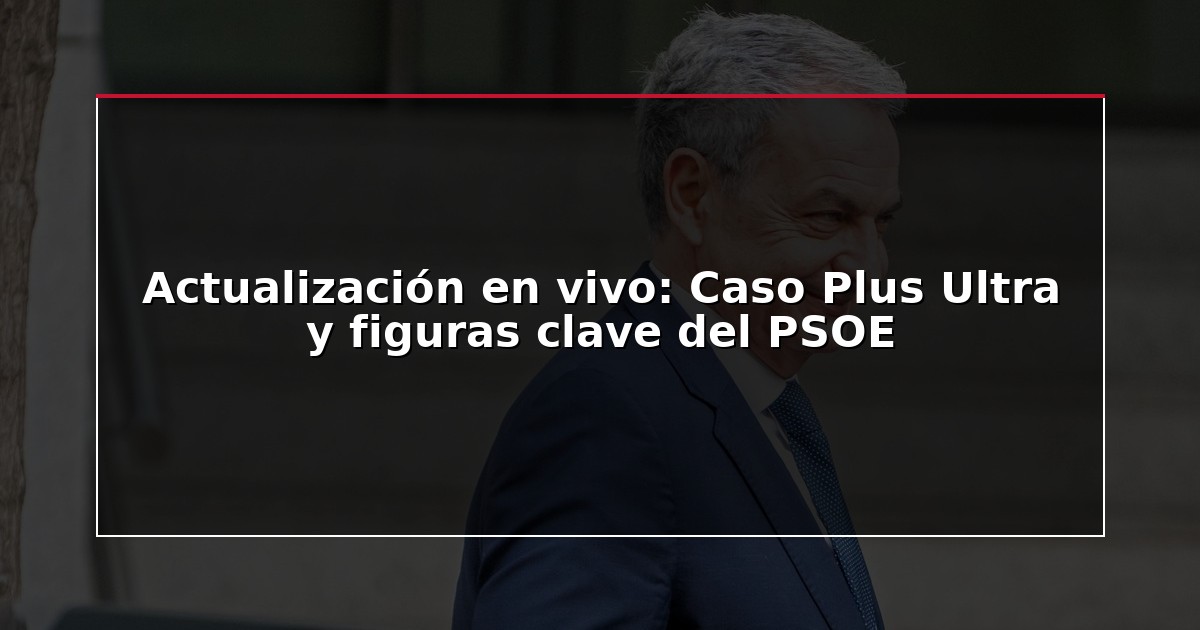 Actualización en vivo: Caso Plus Ultra y figuras clave del PSOE