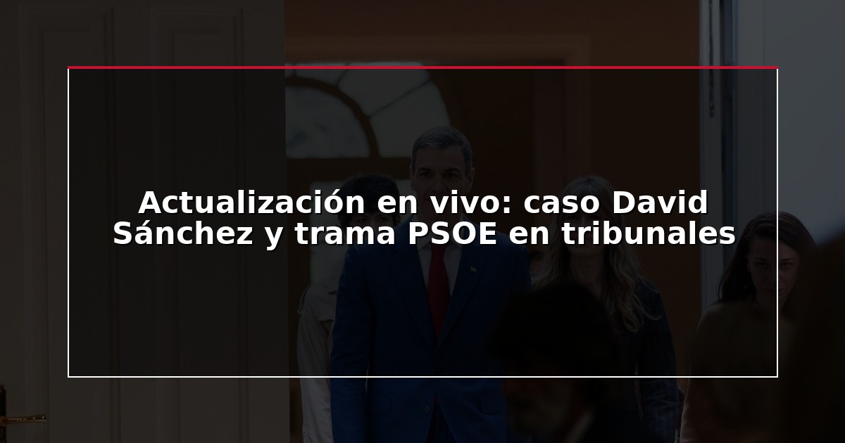 Actualización en vivo: caso David Sánchez y trama PSOE en tribunales