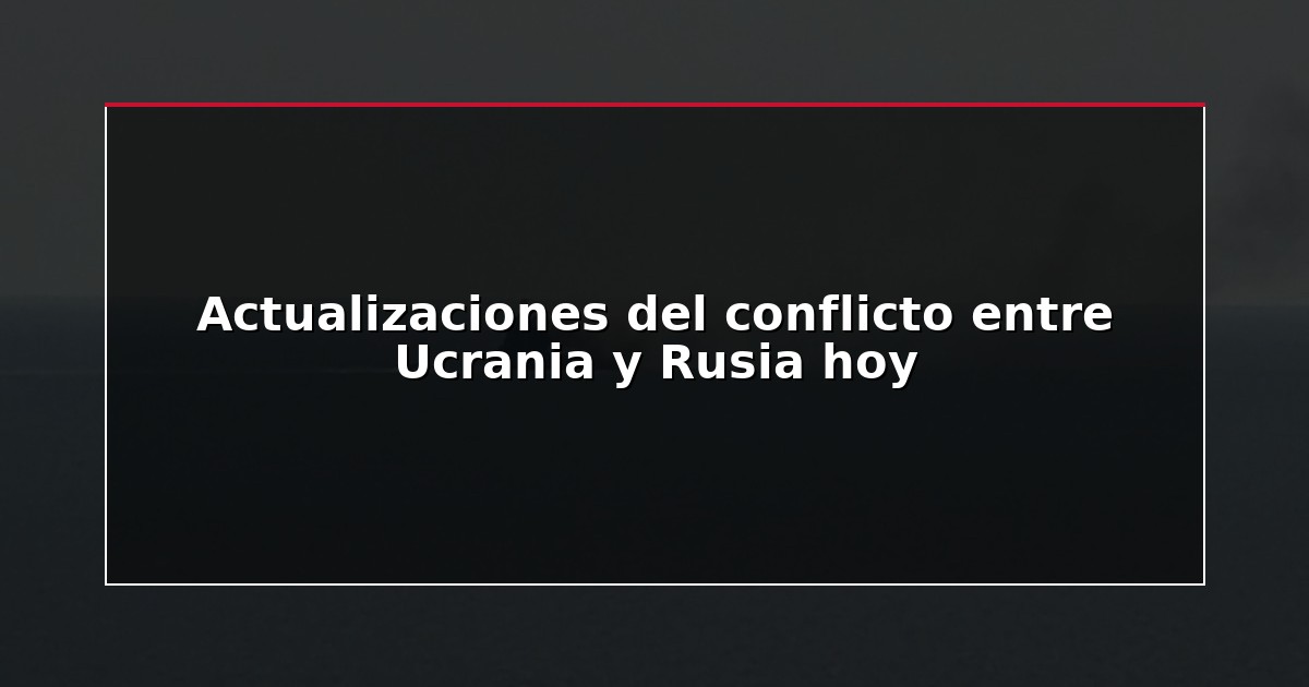 Actualizaciones del conflicto entre Ucrania y Rusia hoy