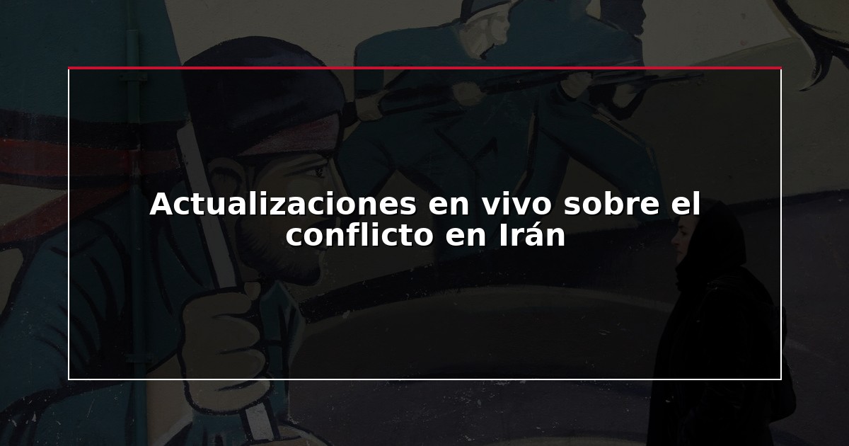 Actualizaciones en vivo sobre el conflicto en Irán