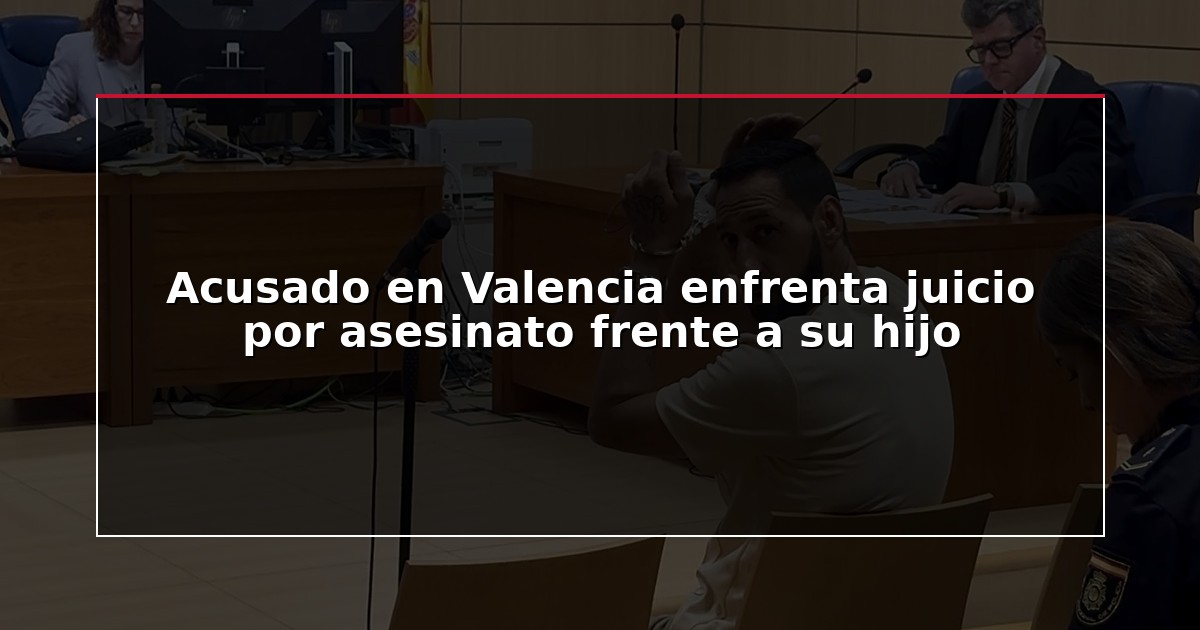 Acusado en Valencia enfrenta juicio por asesinato frente a su hijo