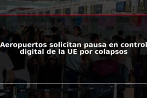 Aeropuertos solicitan pausa en control digital de la UE por colapsos
