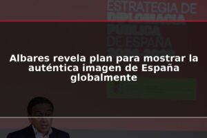 Albares revela plan para mostrar la auténtica imagen de España globalmente