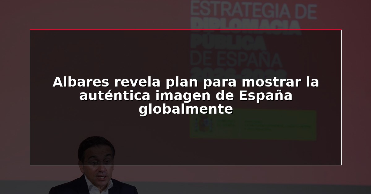 Albares revela plan para mostrar la auténtica imagen de España globalmente